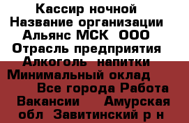 Кассир ночной › Название организации ­ Альянс-МСК, ООО › Отрасль предприятия ­ Алкоголь, напитки › Минимальный оклад ­ 25 000 - Все города Работа » Вакансии   . Амурская обл.,Завитинский р-н